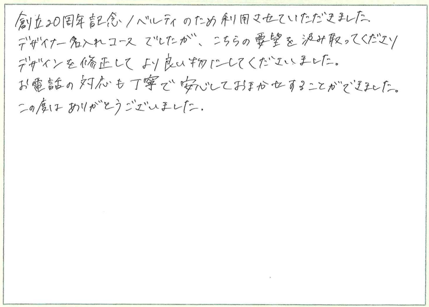 創立20周年記念ノベルティのため利用させていただきました。
デザイナー名入れコースでしたが、こちらの要望を汲み取ってくださりデザインを修正してより良い物にしてくださいました。
お電話の対応も丁寧で安心しておまかせすることができました。
この度はありがとうございました。