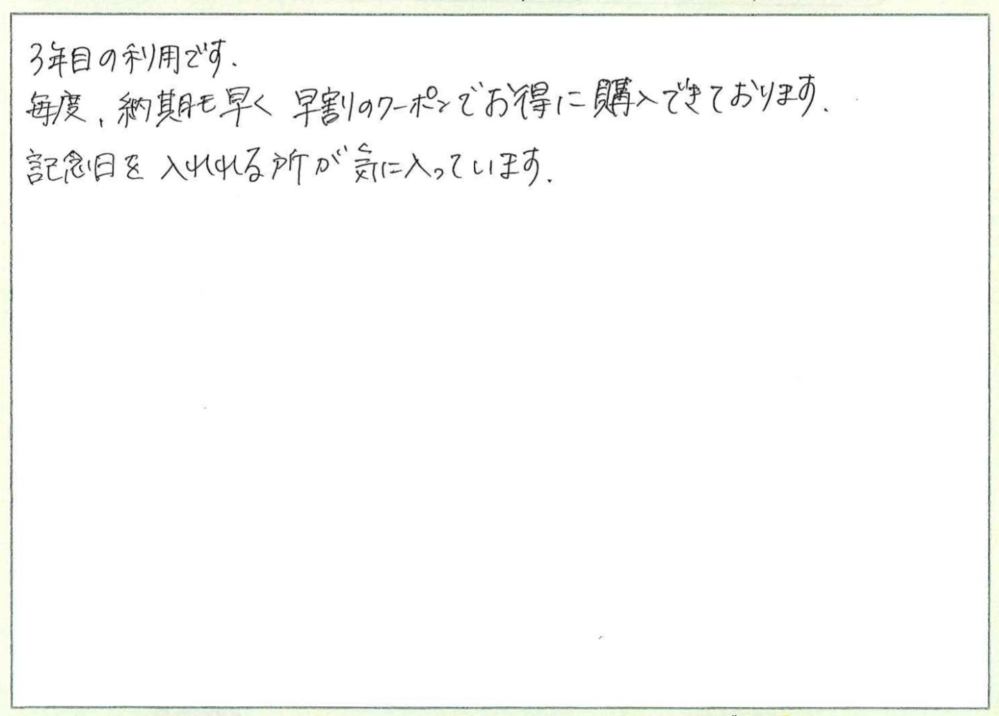 3年目の利用です。
毎度、納期も早く早割のクーポンでお得に購入できております。
記念日を入れられる所が気に入っています。